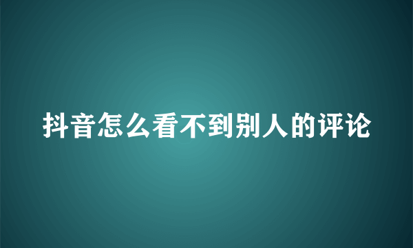 抖音怎么看不到别人的评论