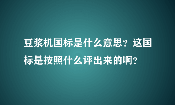 豆浆机国标是什么意思？这国标是按照什么评出来的啊？