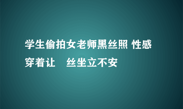 学生偷拍女老师黑丝照 性感穿着让屌丝坐立不安