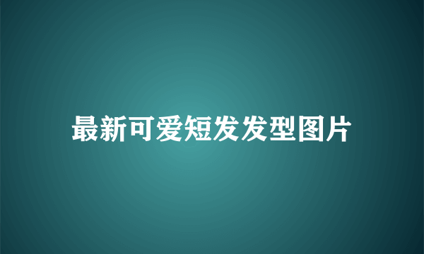 最新可爱短发发型图片