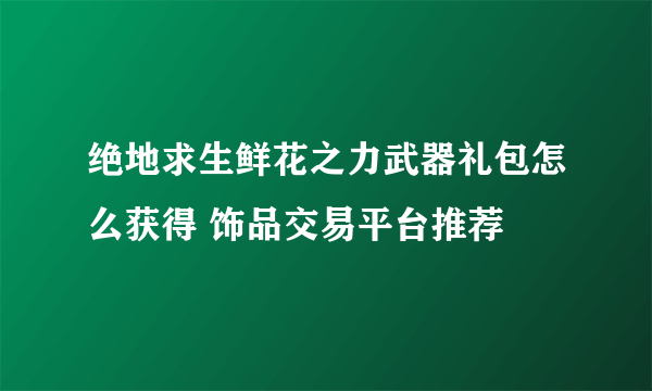 绝地求生鲜花之力武器礼包怎么获得 饰品交易平台推荐