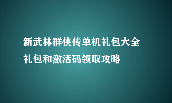 新武林群侠传单机礼包大全 礼包和激活码领取攻略