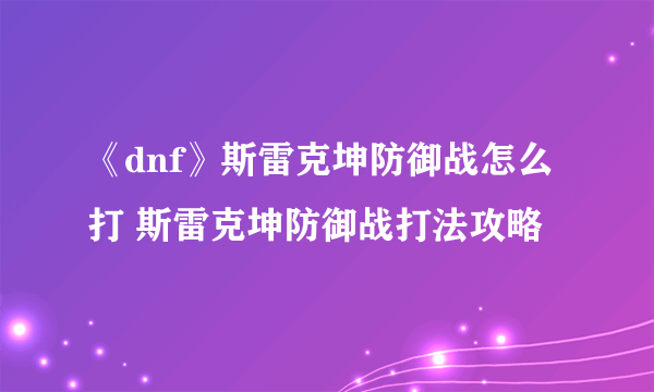 《dnf》斯雷克坤防御战怎么打 斯雷克坤防御战打法攻略