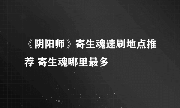 《阴阳师》寄生魂速刷地点推荐 寄生魂哪里最多