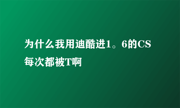 为什么我用迪酷进1。6的CS 每次都被T啊