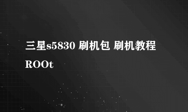 三星s5830 刷机包 刷机教程 ROOt