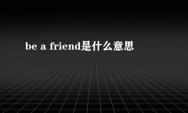 be a friend是什么意思