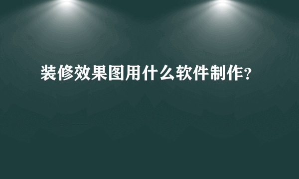 装修效果图用什么软件制作？