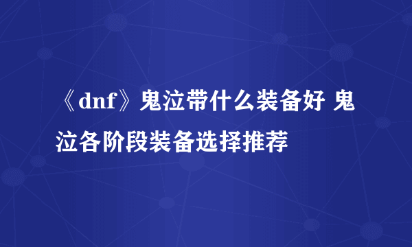 《dnf》鬼泣带什么装备好 鬼泣各阶段装备选择推荐