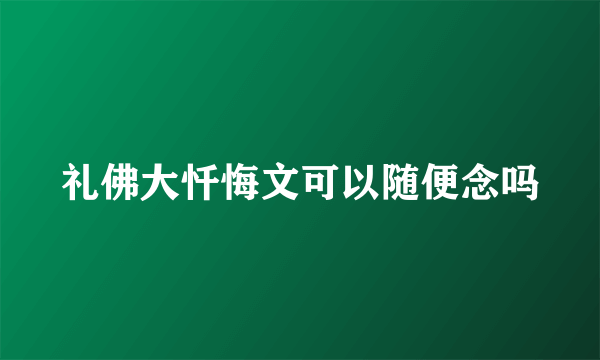 礼佛大忏悔文可以随便念吗