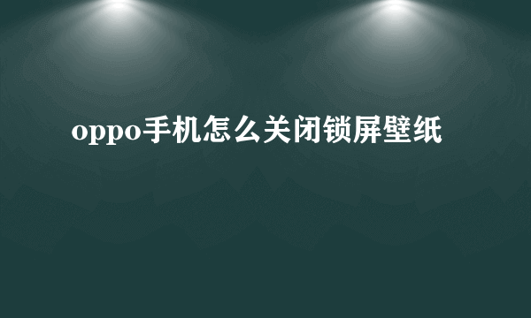 oppo手机怎么关闭锁屏壁纸