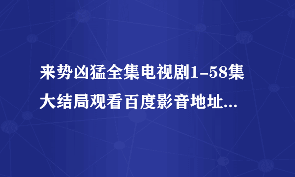 来势凶猛全集电视剧1-58集大结局观看百度影音地址在哪啊？