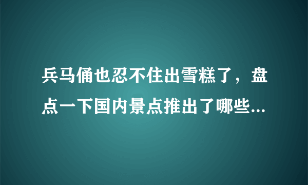 兵马俑也忍不住出雪糕了，盘点一下国内景点推出了哪些联名雪糕？