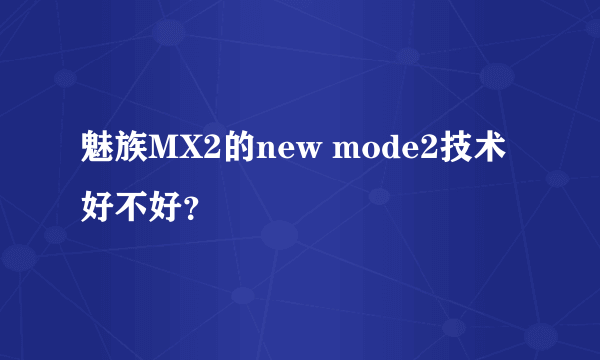 魅族MX2的new mode2技术好不好？