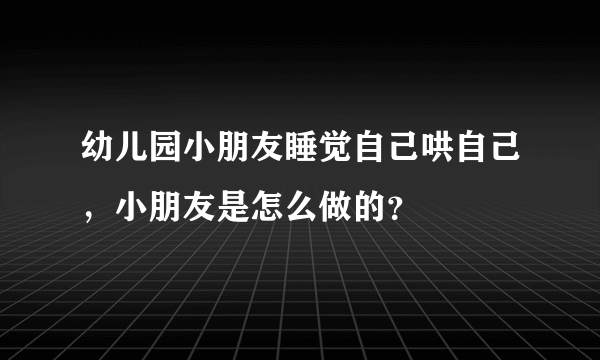 幼儿园小朋友睡觉自己哄自己，小朋友是怎么做的？