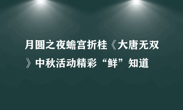 月圆之夜蟾宫折桂《大唐无双》中秋活动精彩“鲜”知道