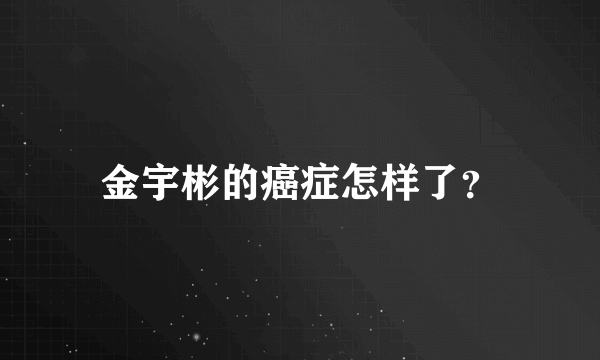 金宇彬的癌症怎样了？