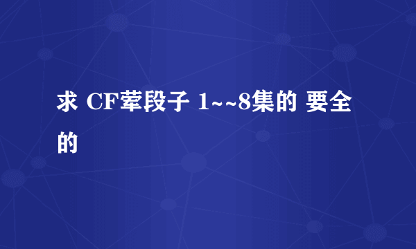 求 CF荤段子 1~~8集的 要全的