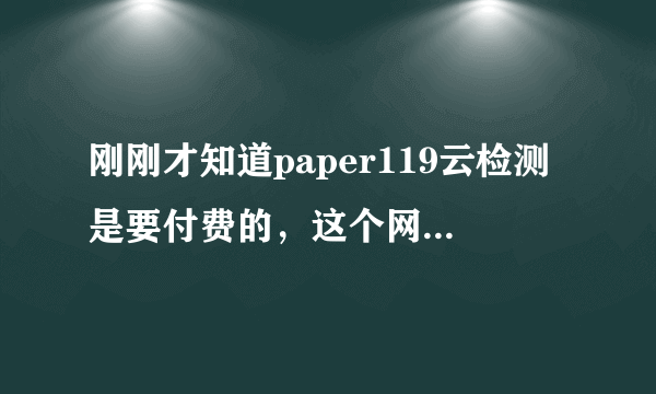 刚刚才知道paper119云检测是要付费的，这个网站权威吗，不知可信度怎样？