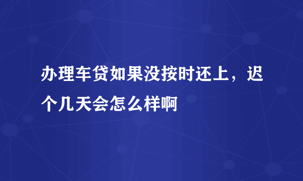 办理车贷如果没按时还上，迟个几天会怎么样啊