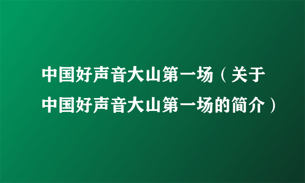 中国好声音大山第一场（关于中国好声音大山第一场的简介）