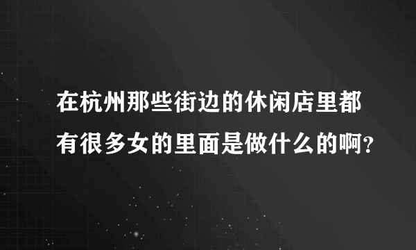 在杭州那些街边的休闲店里都有很多女的里面是做什么的啊？