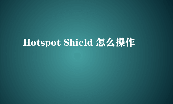 Hotspot Shield 怎么操作