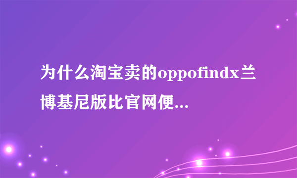 为什么淘宝卖的oppofindx兰博基尼版比官网便宜4000左右？