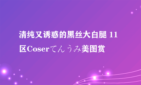 清纯又诱惑的黑丝大白腿 11区Coserてんうみ美图赏