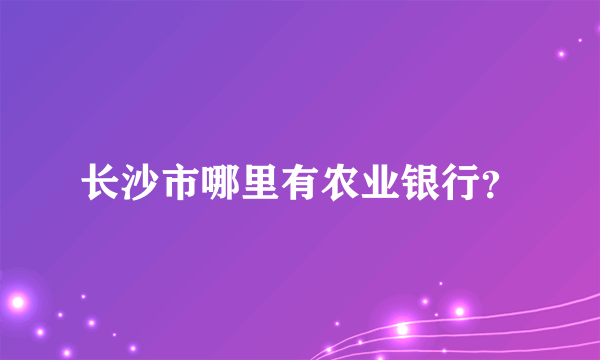 长沙市哪里有农业银行？