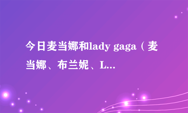 今日麦当娜和lady gaga（麦当娜、布兰妮、Lady Gaga、分别在乐坛的地位）