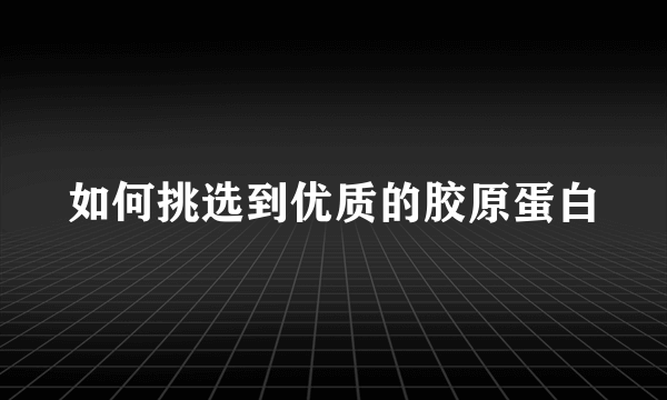 如何挑选到优质的胶原蛋白