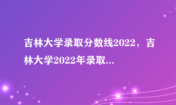 吉林大学录取分数线2022，吉林大学2022年录取分公布-飞外网