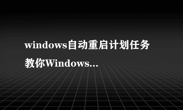 windows自动重启计划任务 教你Windows计划任务是什么