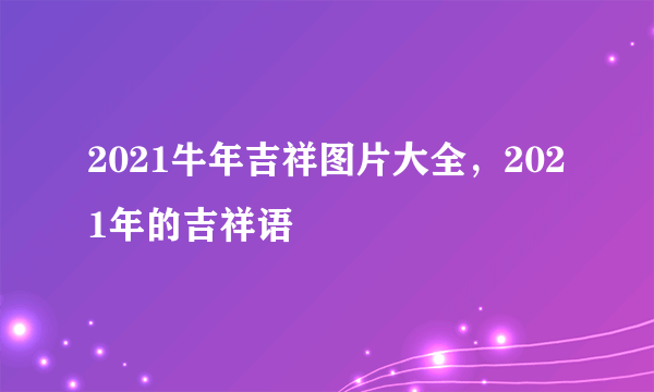 2021牛年吉祥图片大全，2021年的吉祥语