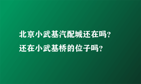 北京小武基汽配城还在吗？ 还在小武基桥的位子吗？