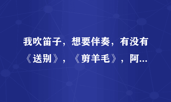 我吹笛子，想要伴奏，有没有《送别》，《剪羊毛》，阿牛《我是你的小小狗》的伴奏？