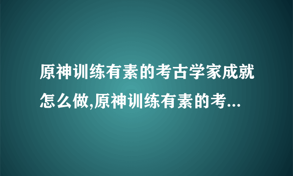 原神训练有素的考古学家成就怎么做,原神训练有素的考古学家成就攻略