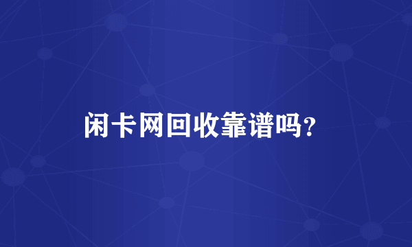 闲卡网回收靠谱吗？