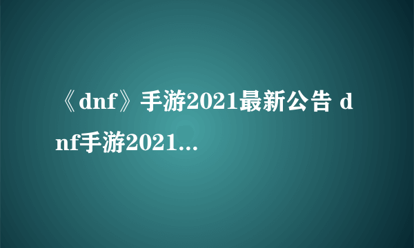 《dnf》手游2021最新公告 dnf手游2021公测最新消息曝光