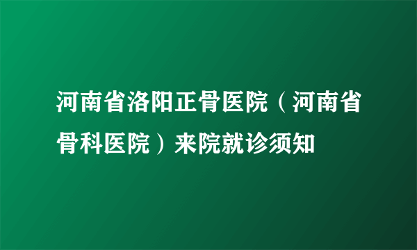 河南省洛阳正骨医院（河南省骨科医院）来院就诊须知