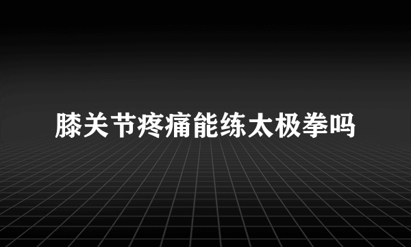 膝关节疼痛能练太极拳吗