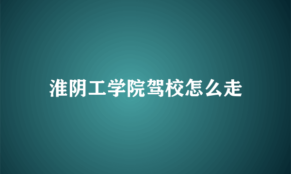 淮阴工学院驾校怎么走