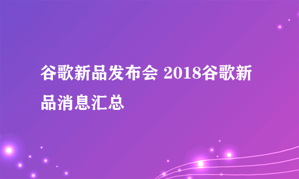 谷歌新品发布会 2018谷歌新品消息汇总