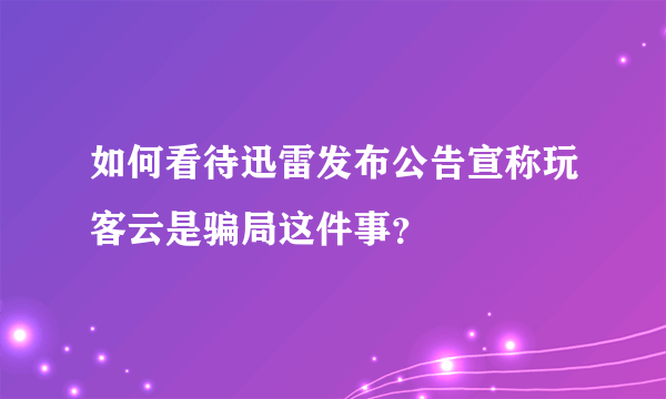 如何看待迅雷发布公告宣称玩客云是骗局这件事？