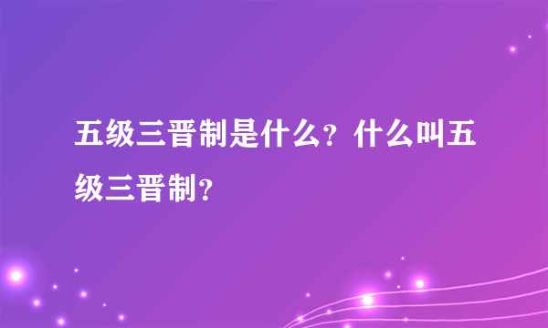 五级三晋制是什么？什么叫五级三晋制？