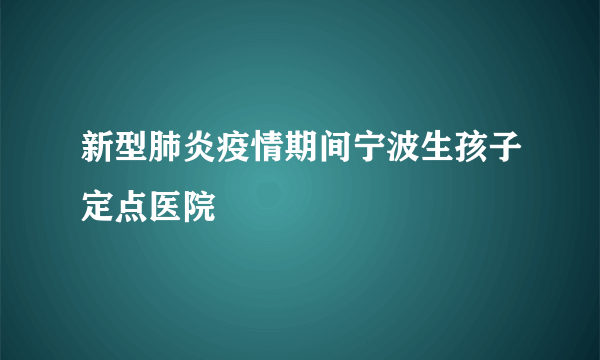 新型肺炎疫情期间宁波生孩子定点医院