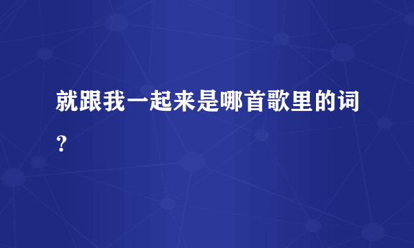 就跟我一起来是哪首歌里的词？