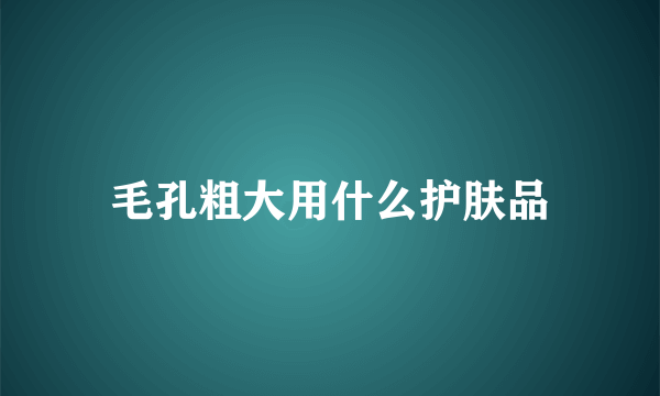 毛孔粗大用什么护肤品