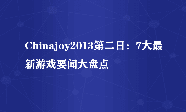 Chinajoy2013第二日：7大最新游戏要闻大盘点